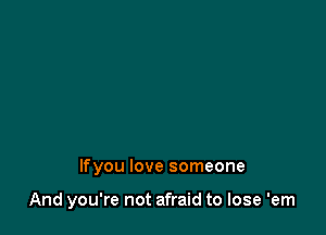 lfyou love someone

And you're not afraid to lose 'em