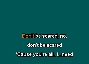 Everything becomes so real
Don't be scared, no,

don't be scared

'Cause you're all.. I.. need