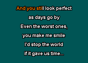 And you still look perfect

as days go by
Even the worst ones,
you make me smile
I'd stop the world

if it gave us time...