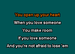 You open up your heart
When you love someone
You make room

lfyou love someone

And you're not afraid to lose 'em