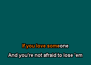 lfyou love someone

And you're not afraid to lose 'em