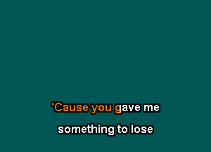 'Cause you gave me

something to lose