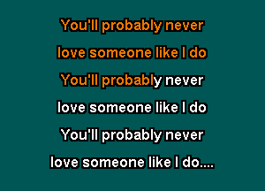 You'll probably never
love someone like I do
You'll probably never

love someone like I do

You'll probably never

love someone like I do....