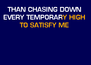 THAN CHASING DOWN
EVERY TEMPORARY HIGH
T0 SATISFY ME
