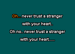 0h... never trust a stranger

with your heart.

Oh no.. never trust a stranger

with your heart ......