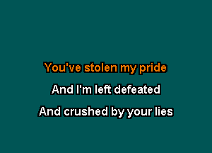 You've stolen my pride

And I'm left defeated
And crushed by your lies