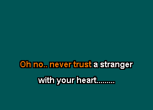 Oh no.. never trust a stranger

with your heart .........