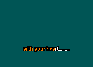 with your heart .........