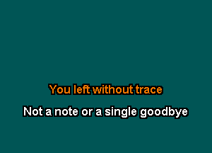 You left without trace

Not a note or a single goodbye