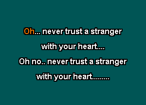 0h... never trust a stranger
with your heart...

Oh no.. never trust a stranger

with your heart .........