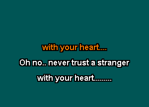 with your heart...

Oh no.. never trust a stranger

with your heart .........