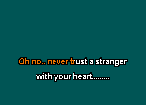 Oh no.. never trust a stranger

with your heart .........