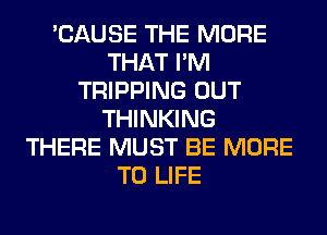 'CAUSE THE MORE
THAT I'M
TRIPPING OUT
THINKING
THERE MUST BE MORE
TO LIFE