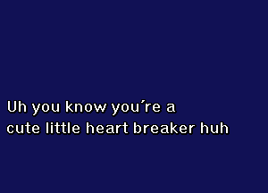 Uh you know you're a
cute little heart breaker huh