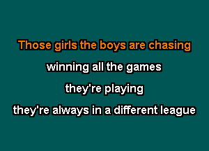 Those girls the boys are chasing
winning all the games
they're playing

they're always in a different league