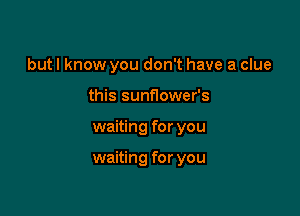 but I know you don't have a clue
this sunflower's

waiting for you

waiting for you