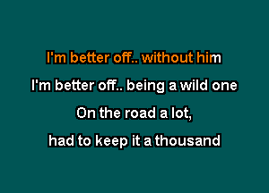 I'm better off without him
I'm better off.. being a wild one

On the road a lot,

had to keep it a thousand