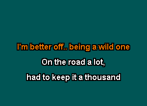 I'm better off.. being a wild one

On the road a lot,

had to keep it a thousand