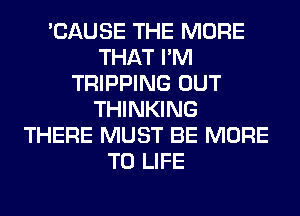 'CAUSE THE MORE
THAT I'M
TRIPPING OUT
THINKING
THERE MUST BE MORE
TO LIFE