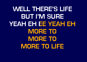 WELL THERE'S LIFE
BUT PM SURE
YEAH EH EE YEAH EH
MORE TO
MORE TO
MORE TO LIFE
