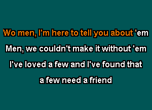 Wo men, I'm here to tell you about 'em
Men, we couldn't make it without 'em
I've loved a few and I've found that

a few need a friend