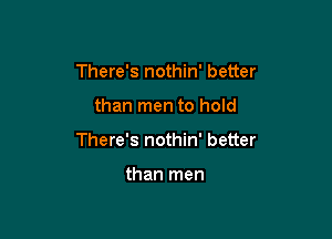 There's nothin' better

than men to hold

There's nothin' better

than men