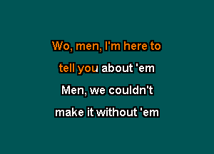 W0, men, I'm here to

tell you about 'em

Men, we couldn't

make it without 'em