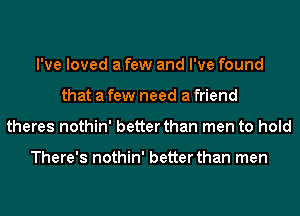 I've loved a few and I've found
that a few need a friend
theres nothin' better than men to hold

There's nothin' better than men