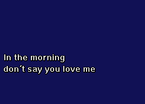 In the morning
don't say you love me