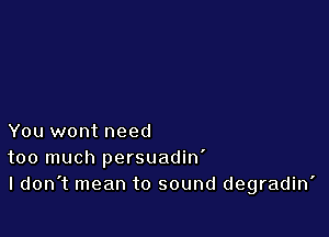 You wont need
too much persuadin'
ldon't mean to sound degradin'