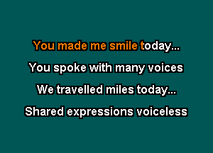 You made me smile today...

You spoke with many voices

We travelled miles today...

Shared expressions voiceless