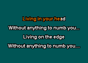 Living in your head
Without anything to numb you...
Living on the edge

Without anything to numb you....