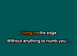 Living on the edge

Without anything to numb you....