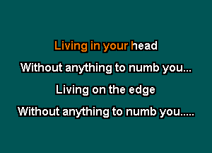 Living in your head
Without anything to numb you...
Living on the edge

Without anything to numb you .....