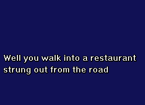 Well you walk into a restaurant
strung out from the road