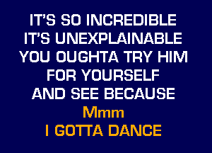 ITS SO INCREDIBLE
ITS UNEXPLAINABLE
YOU OUGHTA TRY HIM
FOR YOURSELF
AND SEE BECAUSE

Mmm
l GOTTA DANCE