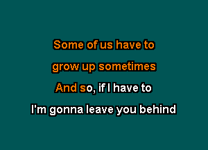 Some of us have to
grow up sometimes

And so, ifl have to

I'm gonna leave you behind