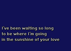 I've been waiting so long
to be where I'm going
in the sunshine of your love