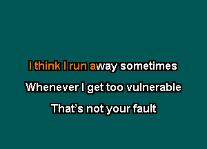 I think I run away sometimes

Wheneverl get too vulnerable

That's not your fault