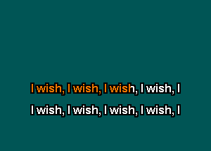 I wish, I wish, I wish, I wish, I

I wish, I wish. I wish, I wish, I