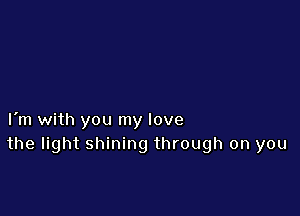 I'm with you my love
the light shining through on you