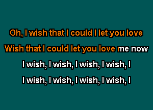 0h, lwish thatl could I let you love

Wish that I could let you love me now

I wish, I wish, I wish, I wish, I

I wish, I wish. I wish, I wish, I