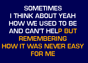 SOMETIMES
I THINK ABOUT YEAH
HOW WE USED TO BE
AND CAN'T HELP BUT
REMEMBERING
HOW IT WAS NEVER EASY
FOR ME