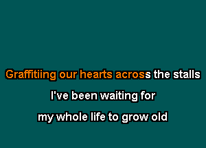 Gramtiing our hearts across the stalls

I've been waiting for

my whole life to grow old