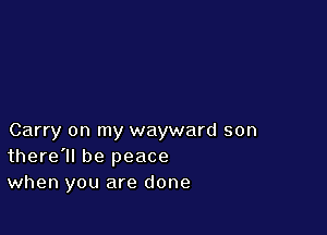 Carry on my wayward son
there'll be peace
when you are done