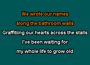 We wrote our names
along the bathroom walls
Graffitiing our hearts across the stalls
I've been waiting for

my whole life to grow old