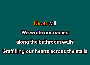 Never will
We wrote our names

along the bathroom walls

Graffitiing our hearts across the stalls