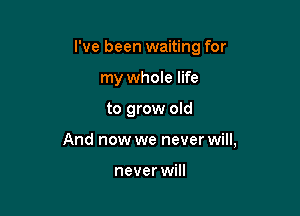 I've been waiting for
my whole life

to grow old

And now we never will,

never will