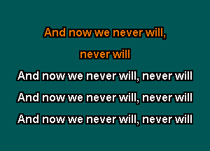 And now we never will,

never will
And now we never will, never will
And now we neverwill, never will

And now we never will, never will