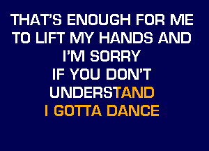 THAT'S ENOUGH FOR ME
TO LIFT MY HANDS AND
I'M SORRY
IF YOU DON'T
UNDERSTAND
I GOTTA DANCE